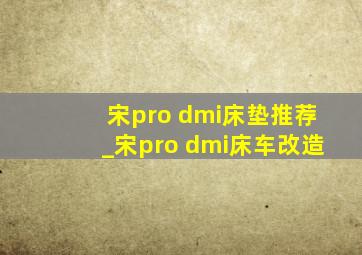 宋pro dmi床垫推荐_宋pro dmi床车改造